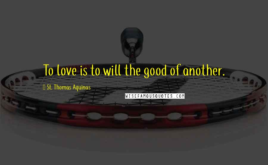 St. Thomas Aquinas Quotes: To love is to will the good of another.