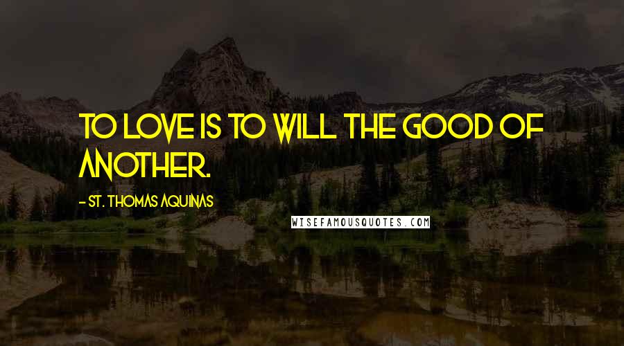 St. Thomas Aquinas Quotes: To love is to will the good of another.