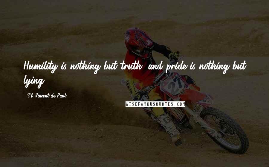 St. Vincent De Paul Quotes: Humility is nothing but truth, and pride is nothing but lying.