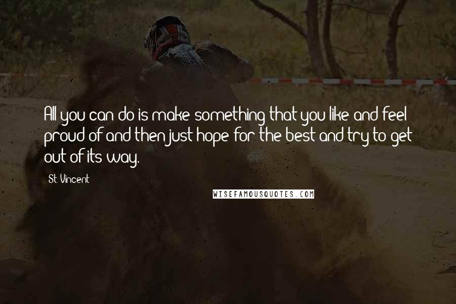 St. Vincent Quotes: All you can do is make something that you like and feel proud of and then just hope for the best and try to get out of its way.