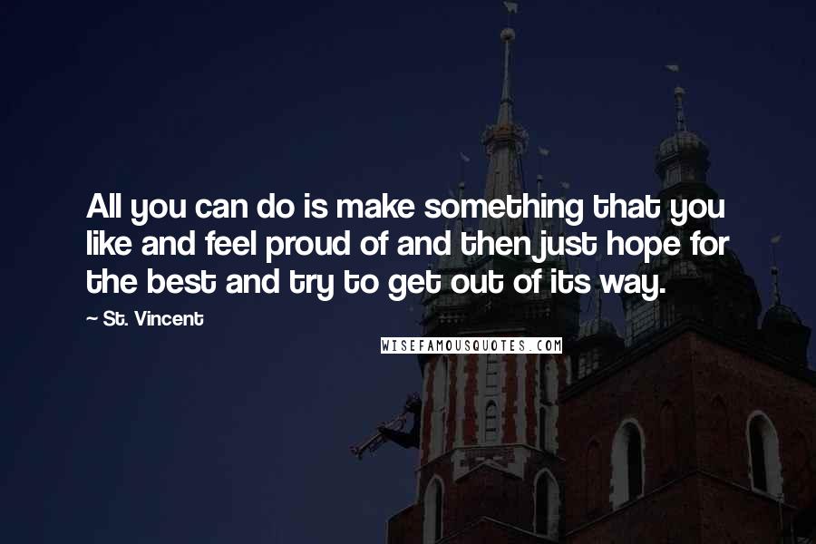 St. Vincent Quotes: All you can do is make something that you like and feel proud of and then just hope for the best and try to get out of its way.