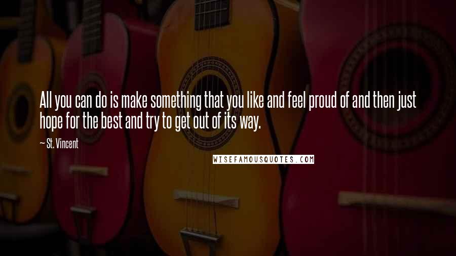 St. Vincent Quotes: All you can do is make something that you like and feel proud of and then just hope for the best and try to get out of its way.