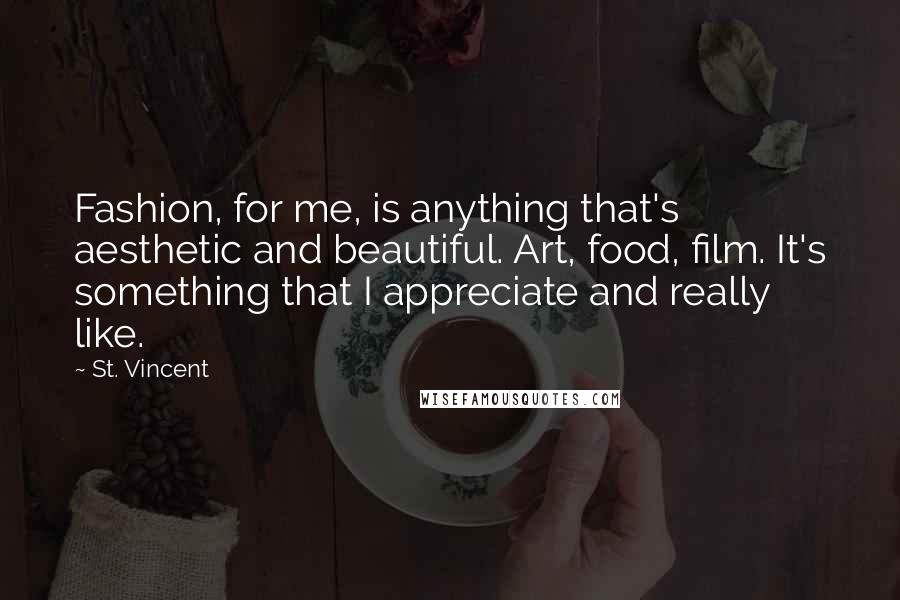 St. Vincent Quotes: Fashion, for me, is anything that's aesthetic and beautiful. Art, food, film. It's something that I appreciate and really like.