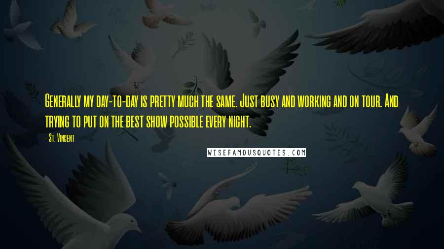 St. Vincent Quotes: Generally my day-to-day is pretty much the same. Just busy and working and on tour. And trying to put on the best show possible every night.