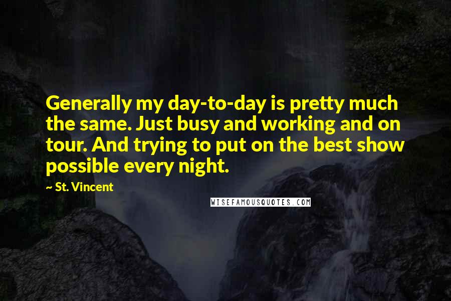 St. Vincent Quotes: Generally my day-to-day is pretty much the same. Just busy and working and on tour. And trying to put on the best show possible every night.