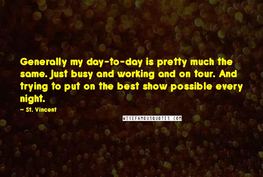 St. Vincent Quotes: Generally my day-to-day is pretty much the same. Just busy and working and on tour. And trying to put on the best show possible every night.