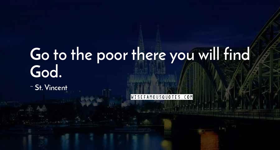 St. Vincent Quotes: Go to the poor there you will find God.