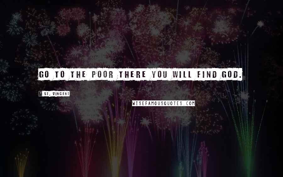 St. Vincent Quotes: Go to the poor there you will find God.