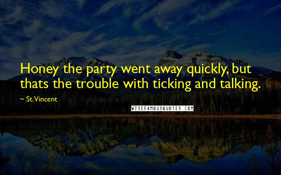 St. Vincent Quotes: Honey the party went away quickly, but thats the trouble with ticking and talking.