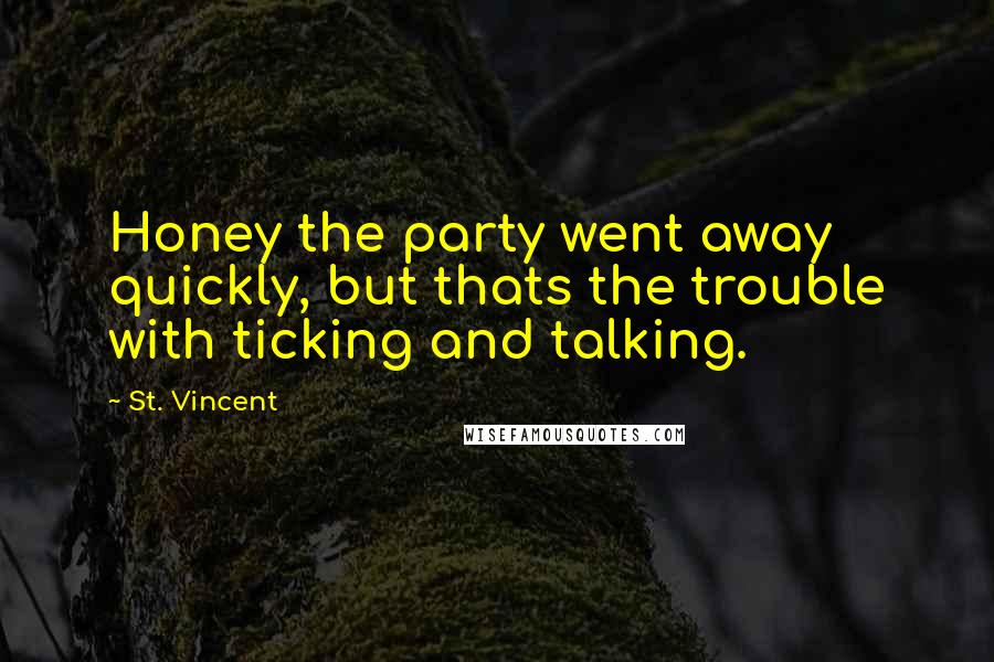 St. Vincent Quotes: Honey the party went away quickly, but thats the trouble with ticking and talking.