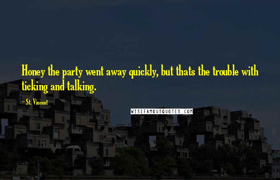 St. Vincent Quotes: Honey the party went away quickly, but thats the trouble with ticking and talking.