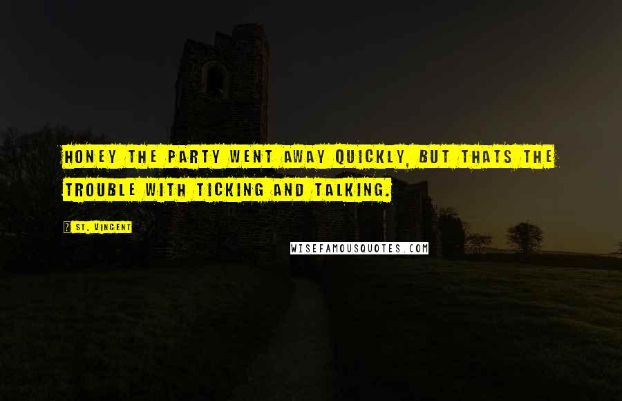 St. Vincent Quotes: Honey the party went away quickly, but thats the trouble with ticking and talking.