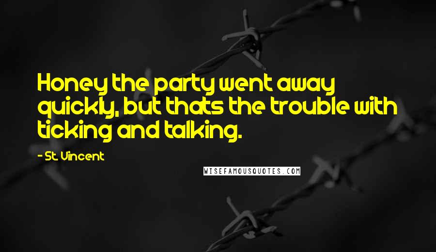 St. Vincent Quotes: Honey the party went away quickly, but thats the trouble with ticking and talking.