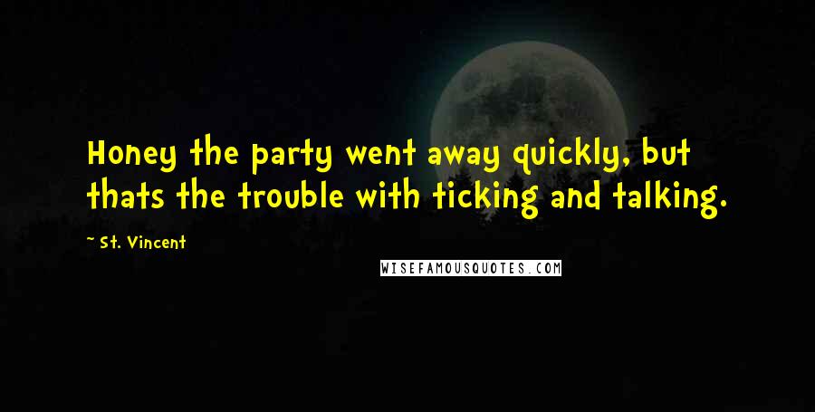 St. Vincent Quotes: Honey the party went away quickly, but thats the trouble with ticking and talking.