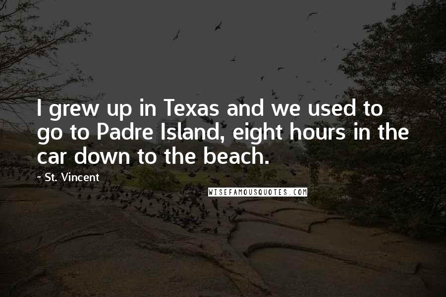 St. Vincent Quotes: I grew up in Texas and we used to go to Padre Island, eight hours in the car down to the beach.