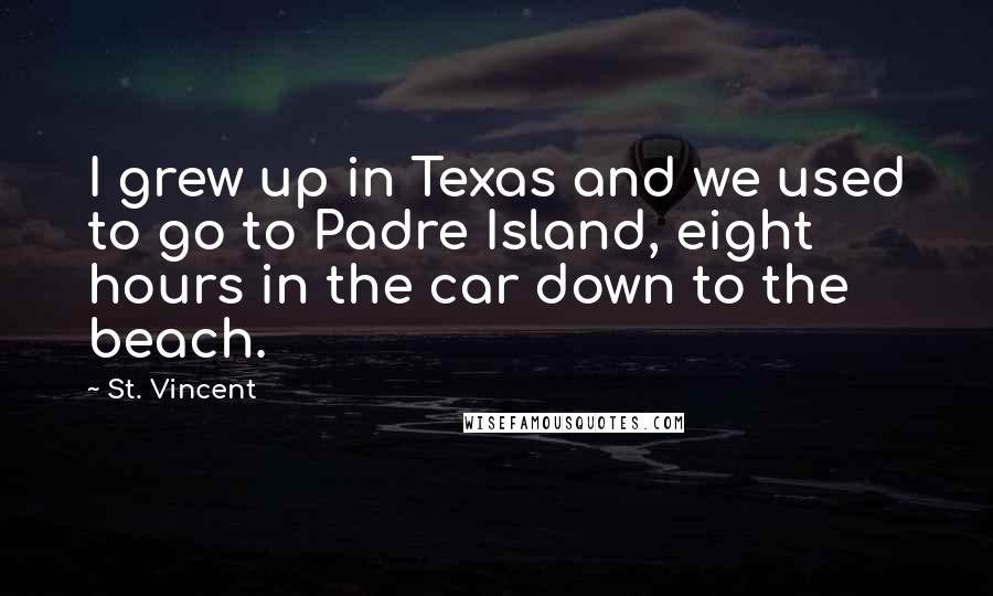 St. Vincent Quotes: I grew up in Texas and we used to go to Padre Island, eight hours in the car down to the beach.