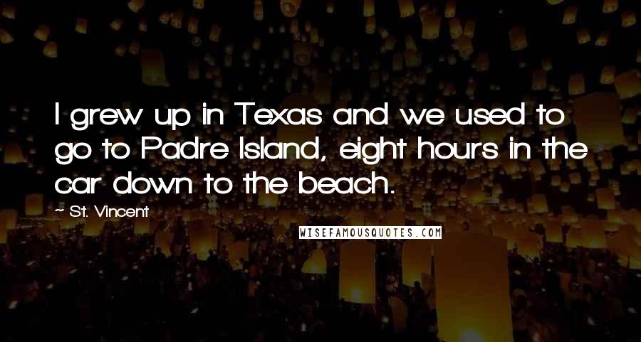 St. Vincent Quotes: I grew up in Texas and we used to go to Padre Island, eight hours in the car down to the beach.