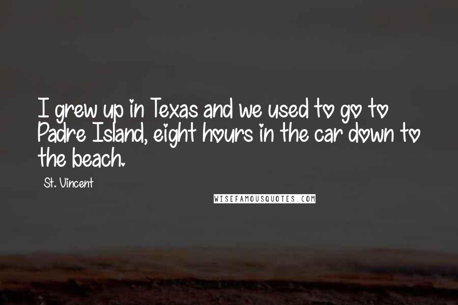 St. Vincent Quotes: I grew up in Texas and we used to go to Padre Island, eight hours in the car down to the beach.
