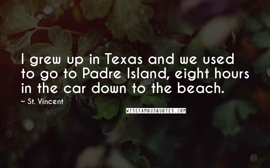 St. Vincent Quotes: I grew up in Texas and we used to go to Padre Island, eight hours in the car down to the beach.