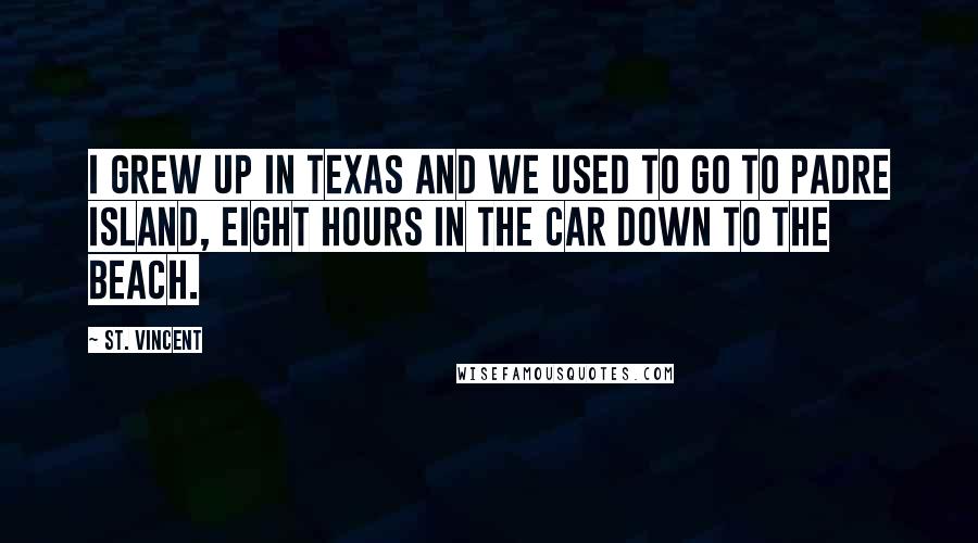 St. Vincent Quotes: I grew up in Texas and we used to go to Padre Island, eight hours in the car down to the beach.