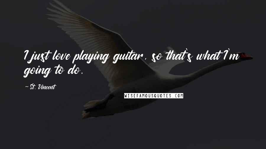 St. Vincent Quotes: I just love playing guitar, so that's what I'm going to do.