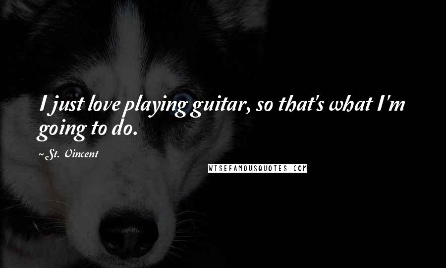 St. Vincent Quotes: I just love playing guitar, so that's what I'm going to do.