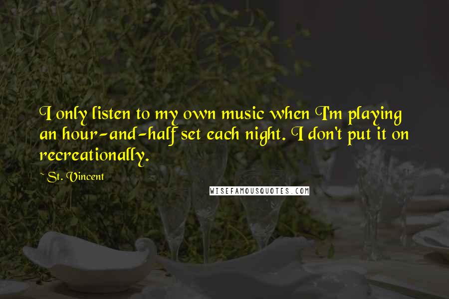 St. Vincent Quotes: I only listen to my own music when I'm playing an hour-and-half set each night. I don't put it on recreationally.