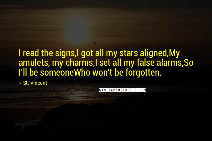 St. Vincent Quotes: I read the signs,I got all my stars aligned,My amulets, my charms,I set all my false alarms,So I'll be someoneWho won't be forgotten.