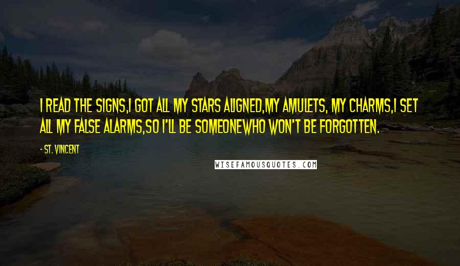 St. Vincent Quotes: I read the signs,I got all my stars aligned,My amulets, my charms,I set all my false alarms,So I'll be someoneWho won't be forgotten.