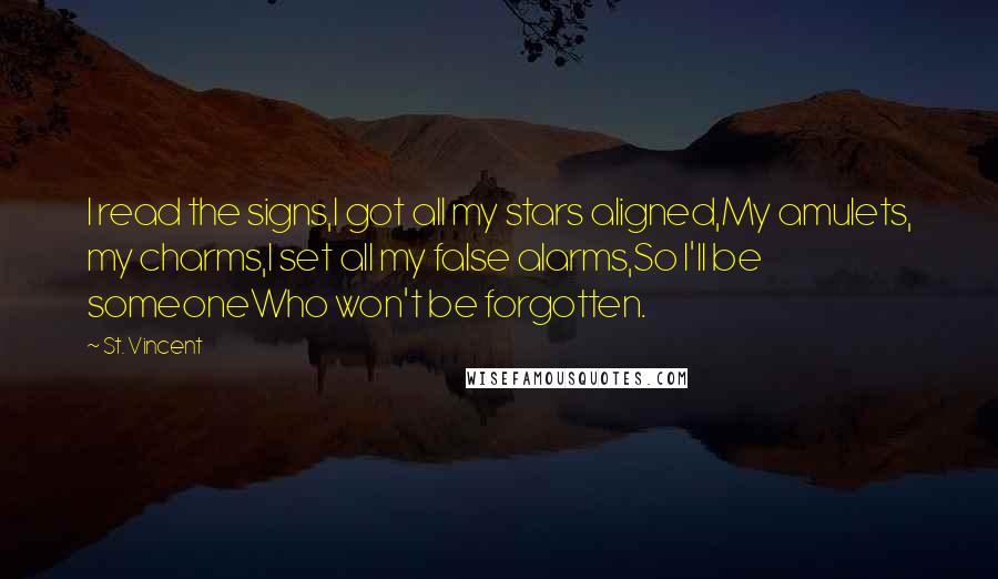 St. Vincent Quotes: I read the signs,I got all my stars aligned,My amulets, my charms,I set all my false alarms,So I'll be someoneWho won't be forgotten.