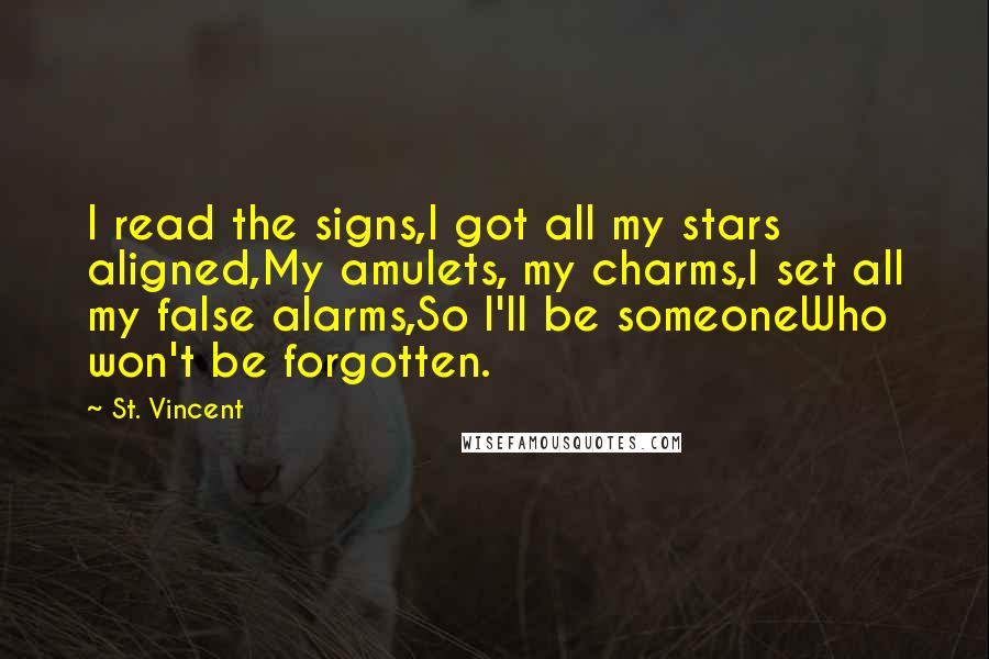 St. Vincent Quotes: I read the signs,I got all my stars aligned,My amulets, my charms,I set all my false alarms,So I'll be someoneWho won't be forgotten.
