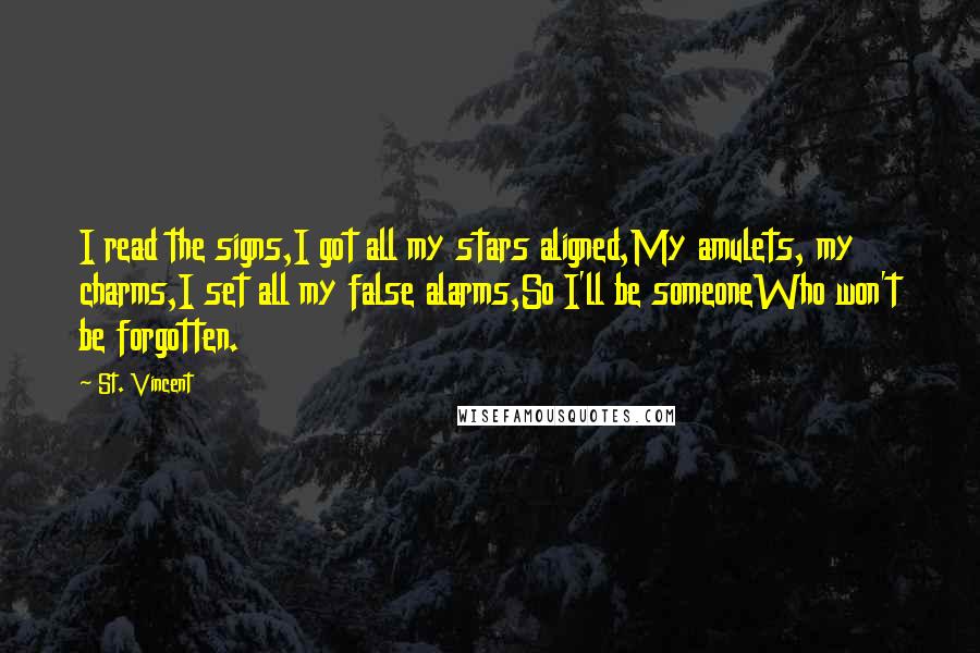 St. Vincent Quotes: I read the signs,I got all my stars aligned,My amulets, my charms,I set all my false alarms,So I'll be someoneWho won't be forgotten.