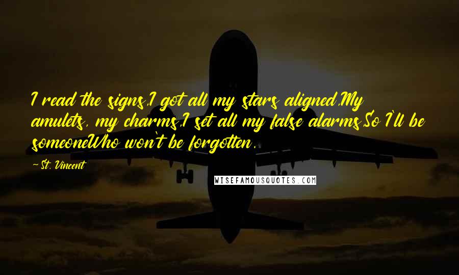 St. Vincent Quotes: I read the signs,I got all my stars aligned,My amulets, my charms,I set all my false alarms,So I'll be someoneWho won't be forgotten.