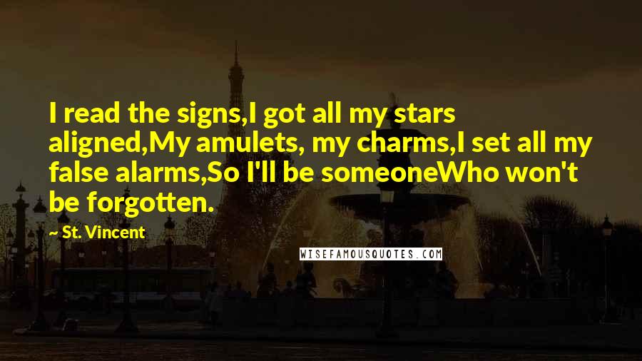 St. Vincent Quotes: I read the signs,I got all my stars aligned,My amulets, my charms,I set all my false alarms,So I'll be someoneWho won't be forgotten.