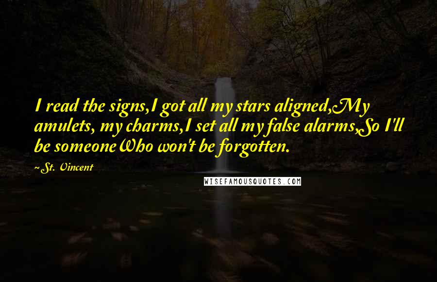 St. Vincent Quotes: I read the signs,I got all my stars aligned,My amulets, my charms,I set all my false alarms,So I'll be someoneWho won't be forgotten.