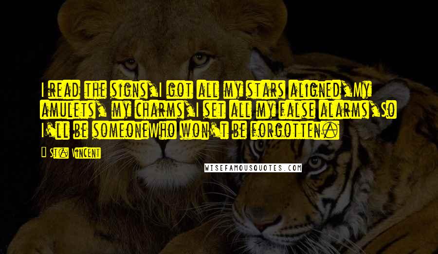 St. Vincent Quotes: I read the signs,I got all my stars aligned,My amulets, my charms,I set all my false alarms,So I'll be someoneWho won't be forgotten.