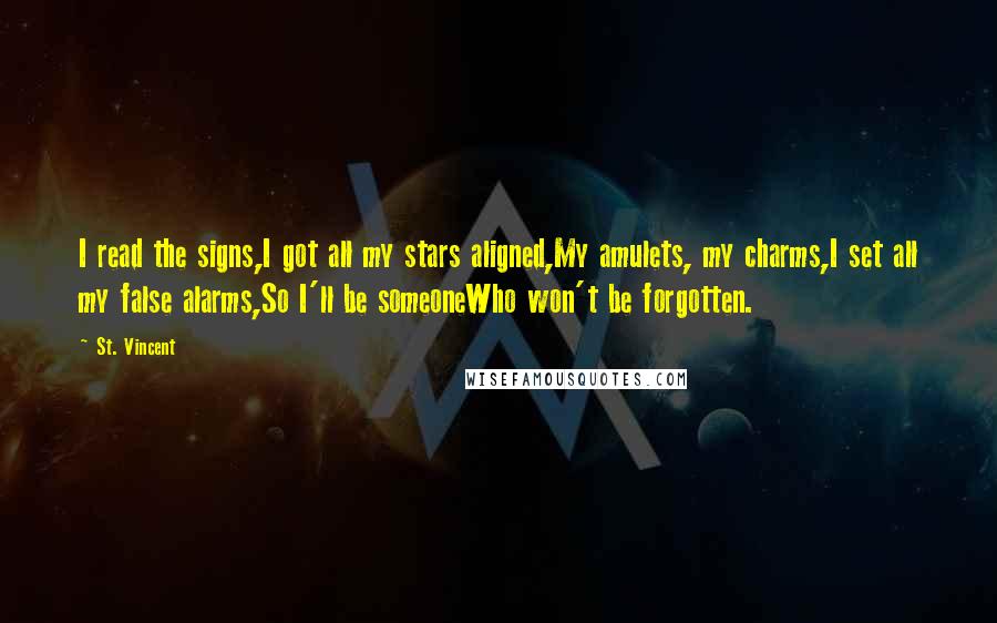 St. Vincent Quotes: I read the signs,I got all my stars aligned,My amulets, my charms,I set all my false alarms,So I'll be someoneWho won't be forgotten.