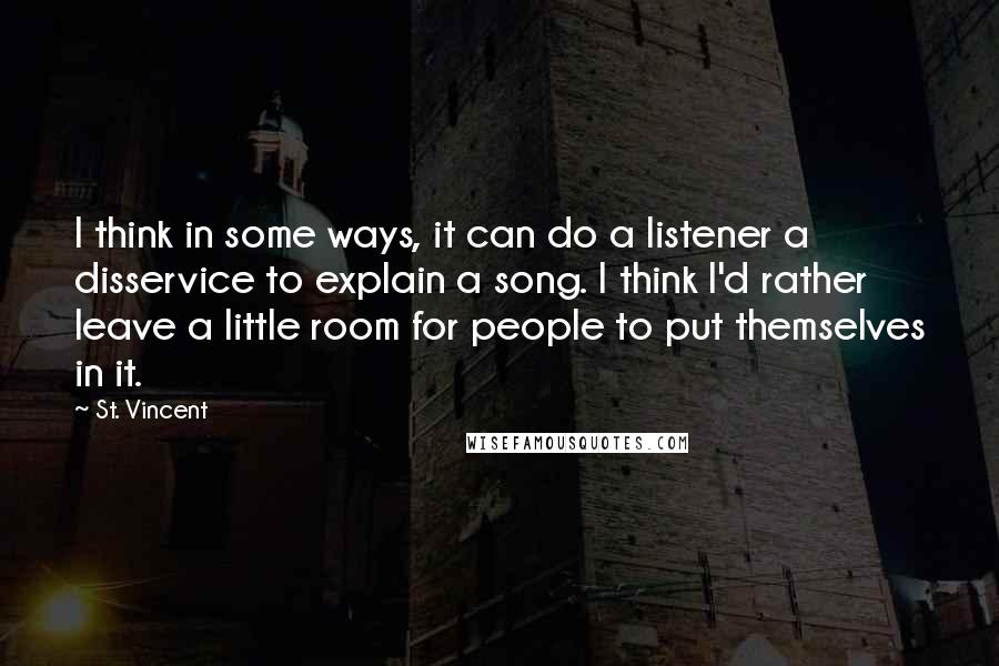 St. Vincent Quotes: I think in some ways, it can do a listener a disservice to explain a song. I think I'd rather leave a little room for people to put themselves in it.