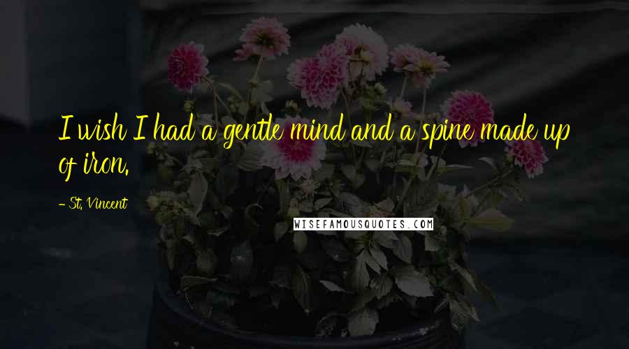 St. Vincent Quotes: I wish I had a gentle mind and a spine made up of iron.