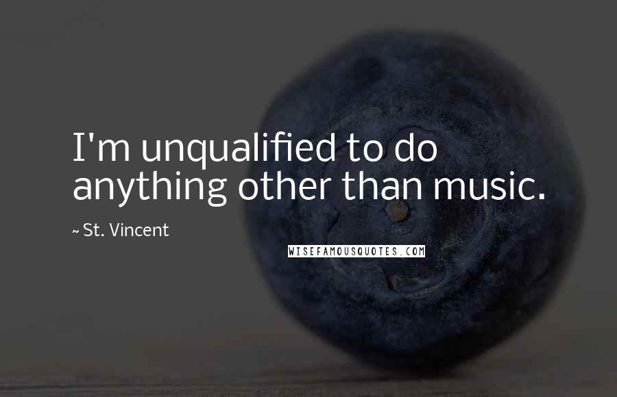 St. Vincent Quotes: I'm unqualified to do anything other than music.