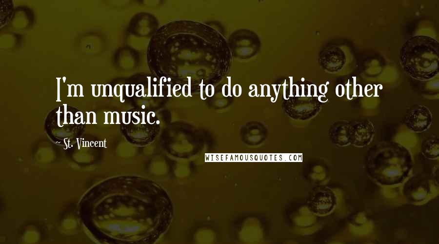 St. Vincent Quotes: I'm unqualified to do anything other than music.