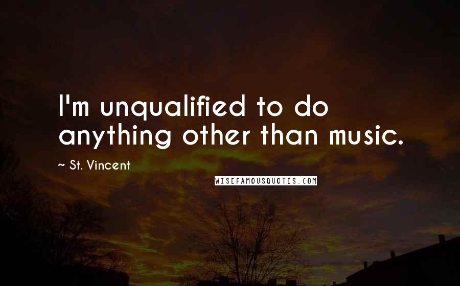 St. Vincent Quotes: I'm unqualified to do anything other than music.