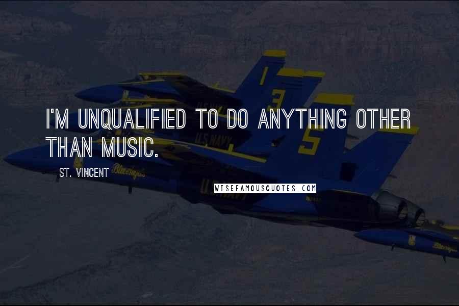 St. Vincent Quotes: I'm unqualified to do anything other than music.