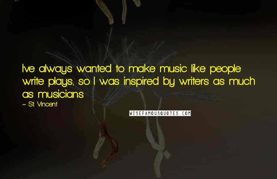 St. Vincent Quotes: I've always wanted to make music like people write plays, so I was inspired by writers as much as musicians.