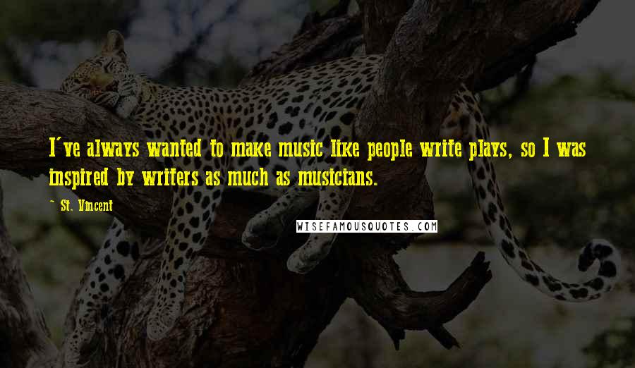 St. Vincent Quotes: I've always wanted to make music like people write plays, so I was inspired by writers as much as musicians.