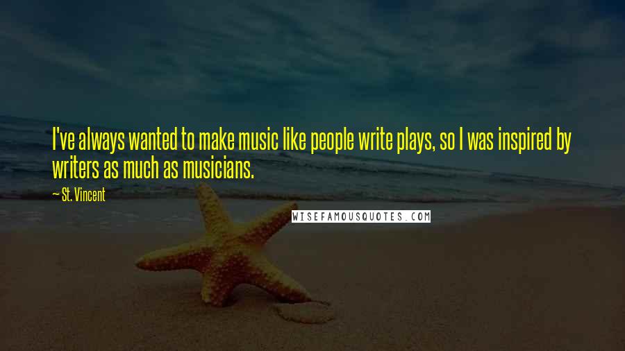 St. Vincent Quotes: I've always wanted to make music like people write plays, so I was inspired by writers as much as musicians.