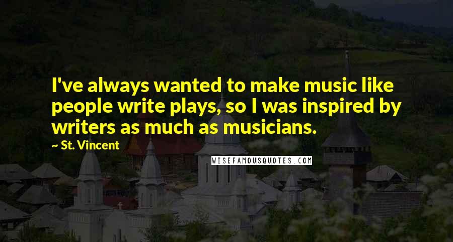 St. Vincent Quotes: I've always wanted to make music like people write plays, so I was inspired by writers as much as musicians.