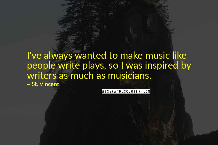 St. Vincent Quotes: I've always wanted to make music like people write plays, so I was inspired by writers as much as musicians.