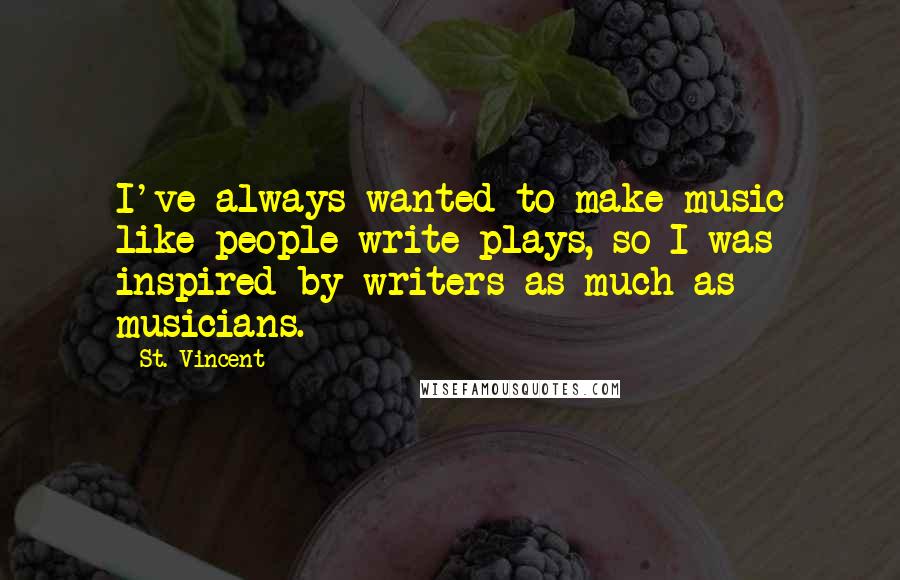 St. Vincent Quotes: I've always wanted to make music like people write plays, so I was inspired by writers as much as musicians.