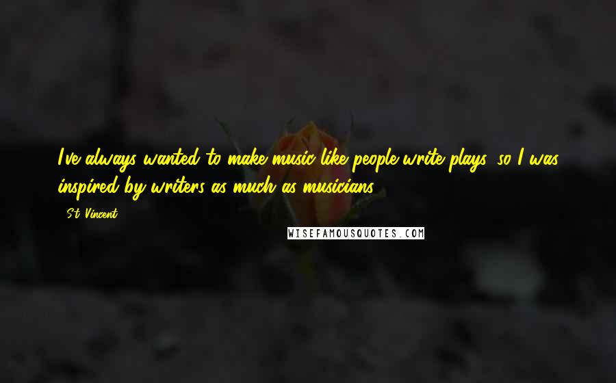 St. Vincent Quotes: I've always wanted to make music like people write plays, so I was inspired by writers as much as musicians.